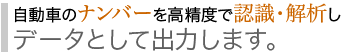 自動車のナンバーを高精度で認識・解析の上、データとして出力します。